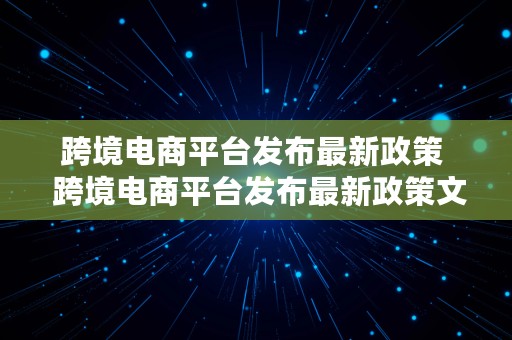 跨境电商平台发布最新政策  跨境电商平台发布最新政策文件