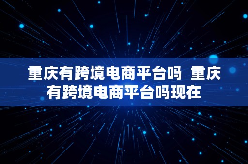 重庆有跨境电商平台吗  重庆有跨境电商平台吗现在