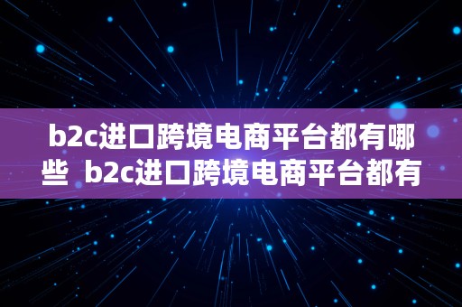 b2c进口跨境电商平台都有哪些  b2c进口跨境电商平台都有哪些平台