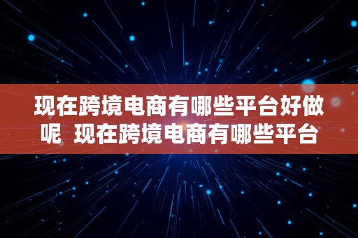 现在跨境电商有哪些平台好做呢  现在跨境电商有哪些平台好做呢知乎