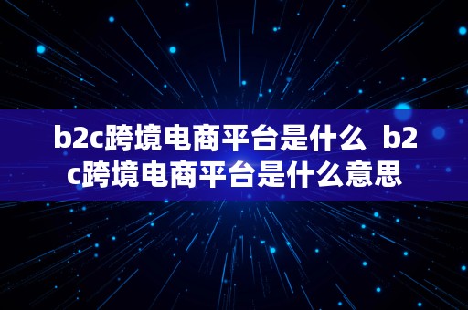 b2c跨境电商平台是什么  b2c跨境电商平台是什么意思