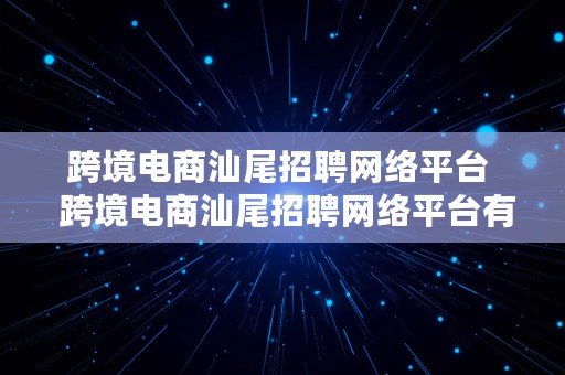 跨境电商汕尾招聘网络平台  跨境电商汕尾招聘网络平台有哪些