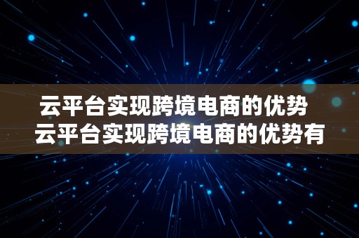 云平台实现跨境电商的优势  云平台实现跨境电商的优势有哪些