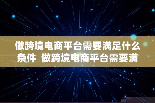 做跨境电商平台需要满足什么条件  做跨境电商平台需要满足什么条件呢