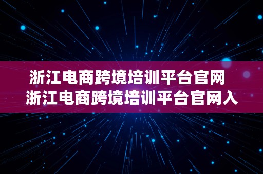 浙江电商跨境培训平台官网  浙江电商跨境培训平台官网入口