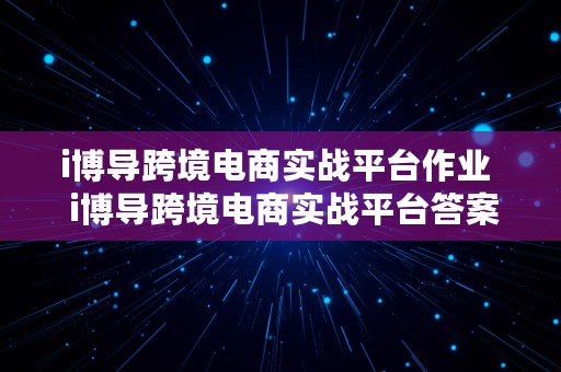 i博导跨境电商实战平台作业  i博导跨境电商实战平台答案