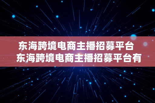 东海跨境电商主播招募平台  东海跨境电商主播招募平台有哪些