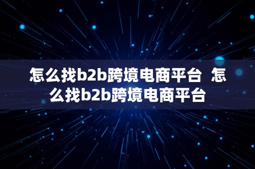 怎么找b2b跨境电商平台  怎么找b2b跨境电商平台