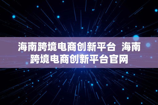 海南跨境电商创新平台  海南跨境电商创新平台官网