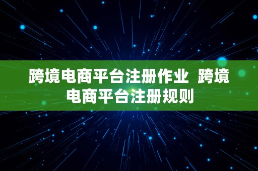 跨境电商平台注册作业  跨境电商平台注册规则