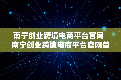 南宁创业跨境电商平台官网  南宁创业跨境电商平台官网首页