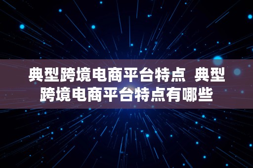 典型跨境电商平台特点  典型跨境电商平台特点有哪些