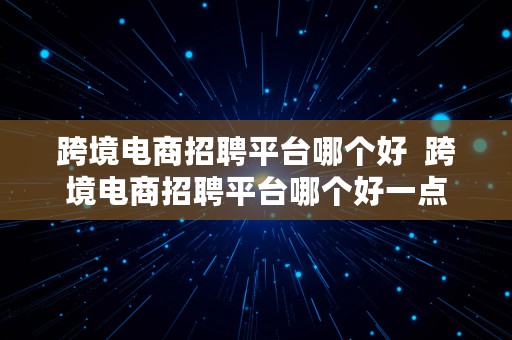 跨境电商招聘平台哪个好  跨境电商招聘平台哪个好一点