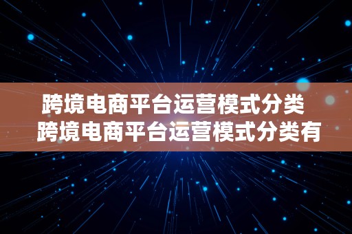 跨境电商平台运营模式分类  跨境电商平台运营模式分类有哪些?