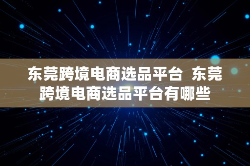 东莞跨境电商选品平台  东莞跨境电商选品平台有哪些