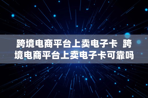 跨境电商平台上卖电子卡  跨境电商平台上卖电子卡可靠吗