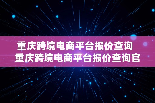 重庆跨境电商平台报价查询  重庆跨境电商平台报价查询官网