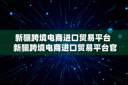 新疆跨境电商进口贸易平台  新疆跨境电商进口贸易平台官网