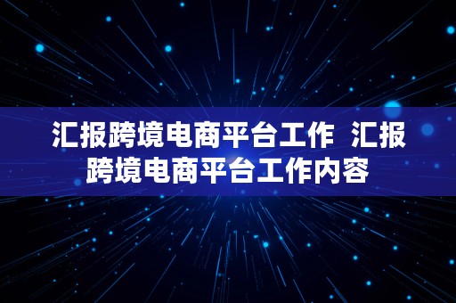 汇报跨境电商平台工作  汇报跨境电商平台工作内容