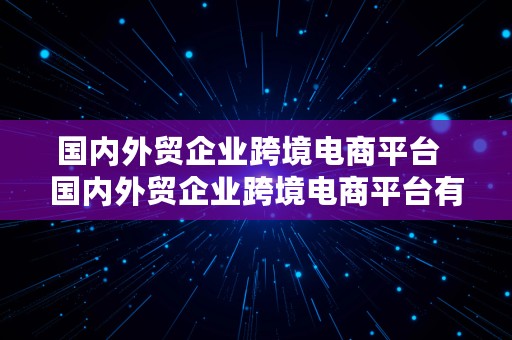 国内外贸企业跨境电商平台  国内外贸企业跨境电商平台有哪些