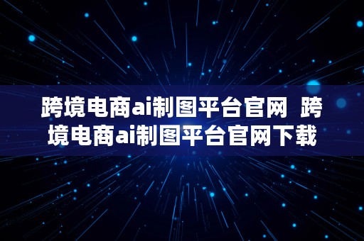 跨境电商ai制图平台官网  跨境电商ai制图平台官网下载