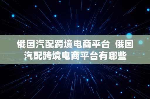 俄国汽配跨境电商平台  俄国汽配跨境电商平台有哪些