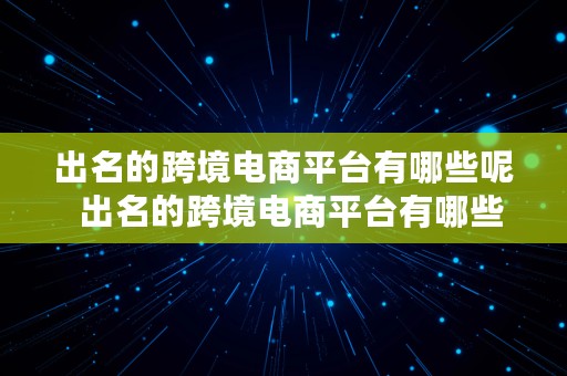 出名的跨境电商平台有哪些呢  出名的跨境电商平台有哪些呢知乎