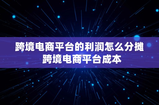 跨境电商平台的利润怎么分摊  跨境电商平台成本