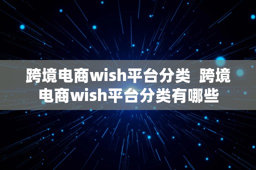 跨境电商wish平台分类  跨境电商wish平台分类有哪些