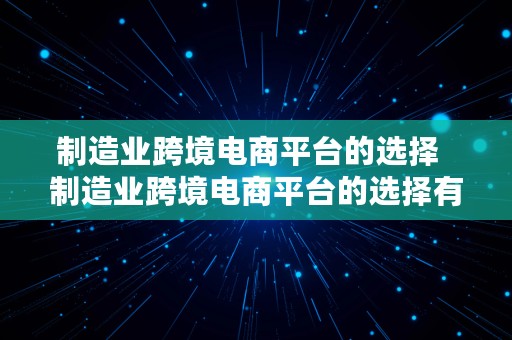 制造业跨境电商平台的选择  制造业跨境电商平台的选择有哪些