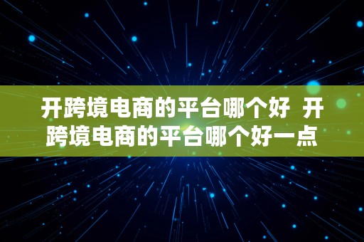 开跨境电商的平台哪个好  开跨境电商的平台哪个好一点