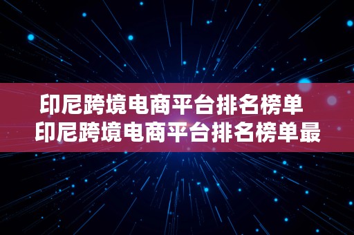 印尼跨境电商平台排名榜单  印尼跨境电商平台排名榜单最新