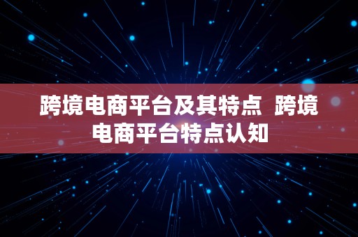 跨境电商平台及其特点  跨境电商平台特点认知