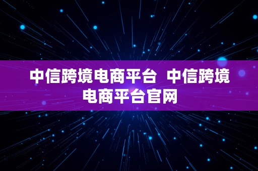 中信跨境电商平台  中信跨境电商平台官网