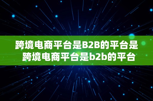 跨境电商平台是B2B的平台是  跨境电商平台是b2b的平台是什么