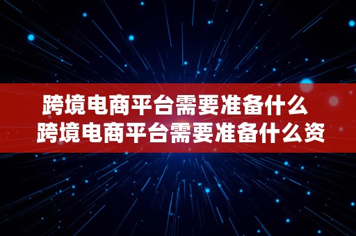 跨境电商平台需要准备什么  跨境电商平台需要准备什么资料