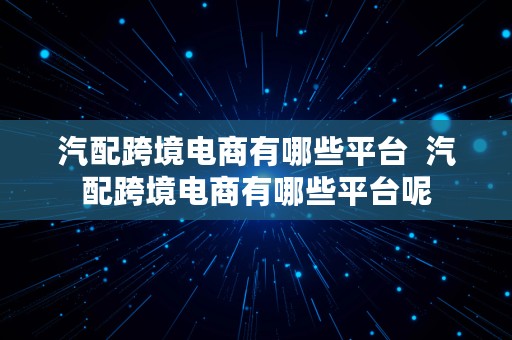 汽配跨境电商有哪些平台  汽配跨境电商有哪些平台呢