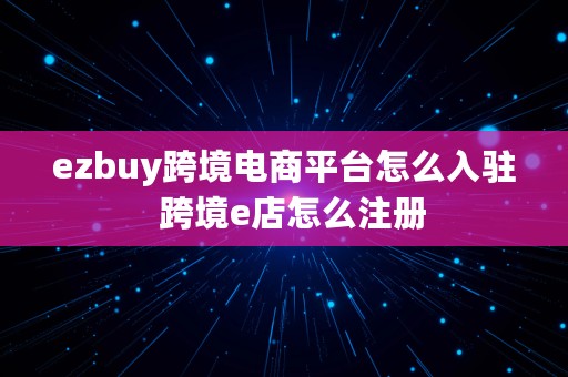 ezbuy跨境电商平台怎么入驻  跨境e店怎么注册