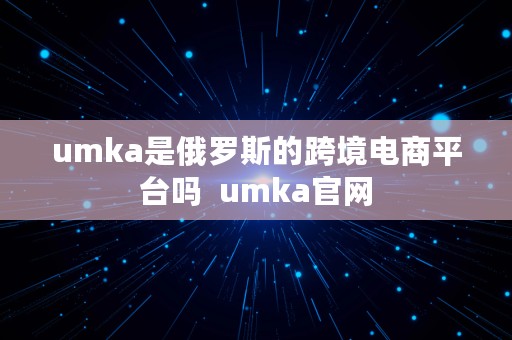 umka是俄罗斯的跨境电商平台吗  umka官网