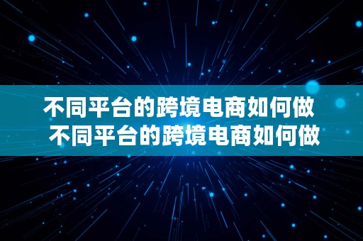 不同平台的跨境电商如何做  不同平台的跨境电商如何做推广