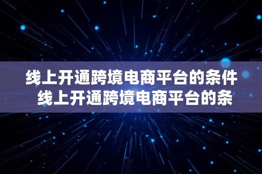 线上开通跨境电商平台的条件  线上开通跨境电商平台的条件有哪些