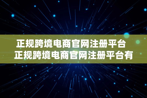 正规跨境电商官网注册平台  正规跨境电商官网注册平台有哪些