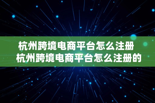 杭州跨境电商平台怎么注册  杭州跨境电商平台怎么注册的