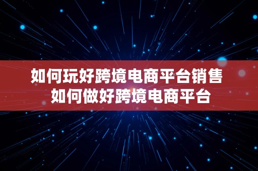 如何玩好跨境电商平台销售  如何做好跨境电商平台