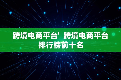 跨境电商平台'  跨境电商平台排行榜前十名