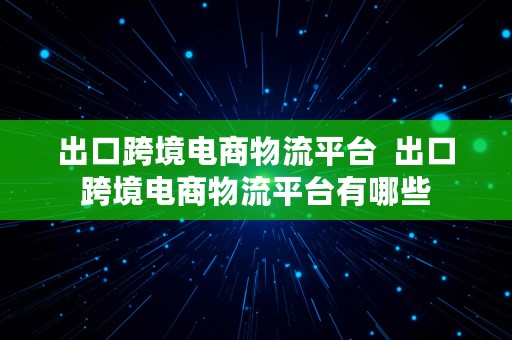 出口跨境电商物流平台  出口跨境电商物流平台有哪些