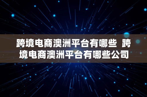 跨境电商澳洲平台有哪些  跨境电商澳洲平台有哪些公司