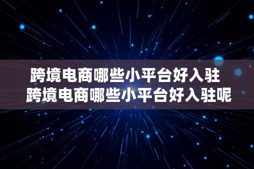 跨境电商哪些小平台好入驻  跨境电商哪些小平台好入驻呢