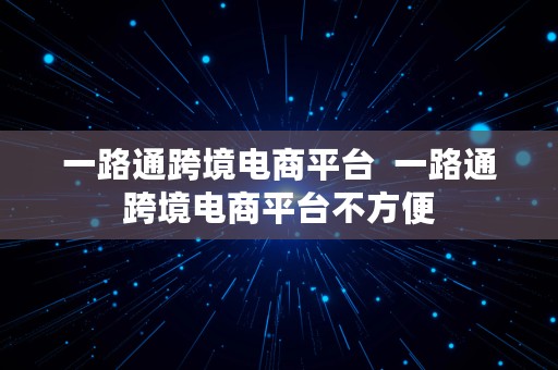 一路通跨境电商平台  一路通跨境电商平台不方便