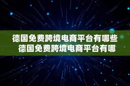 德国免费跨境电商平台有哪些  德国免费跨境电商平台有哪些公司